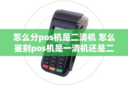 怎么分pos机是二清机 怎么鉴别pos机是一清机还是二星级