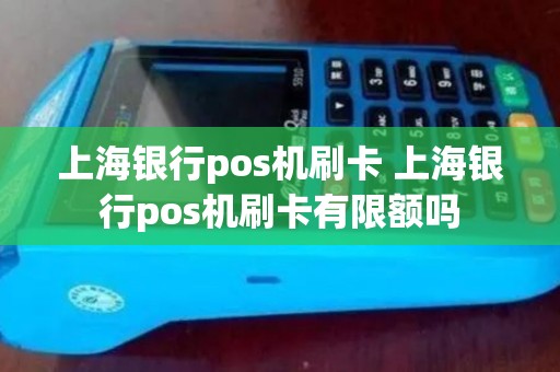上海银行pos机刷卡 上海银行pos机刷卡有限额吗