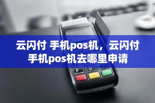 云闪付 手机pos机,云闪付手机pos机去哪里申请 云闪付 手机pos机,云闪付手机pos机去哪里申请