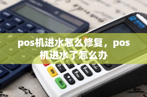 pos机进水怎么修复,pos机进水了怎么办 pos机进水怎么修复,pos机进水了怎么办