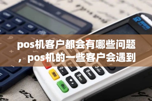 pos机客户都会有哪些问题,pos机的一些客户会遇到的问题 pos机客户都会有哪些问题,pos机的一些客户会遇到的问题