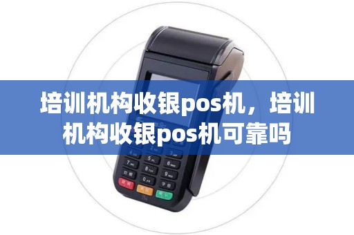 培训机构收银pos机，培训机构收银pos机可靠吗