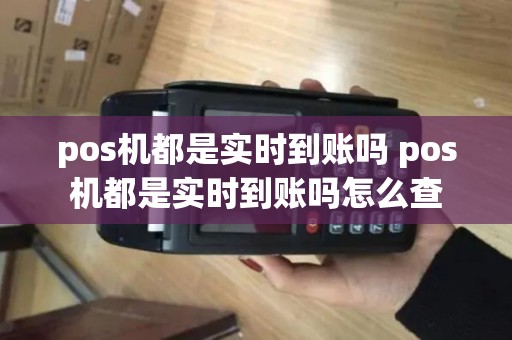 pos机都是实时到账吗 pos机都是实时到账吗怎么查