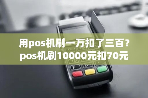 用pos机刷一万扣了三百？pos机刷10000元扣70元