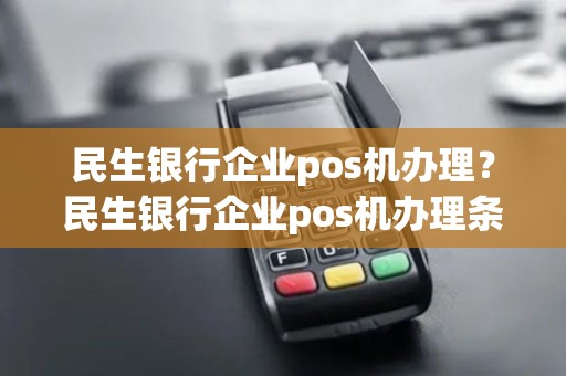 民生银行企业pos机办理？民生银行企业pos机办理条件