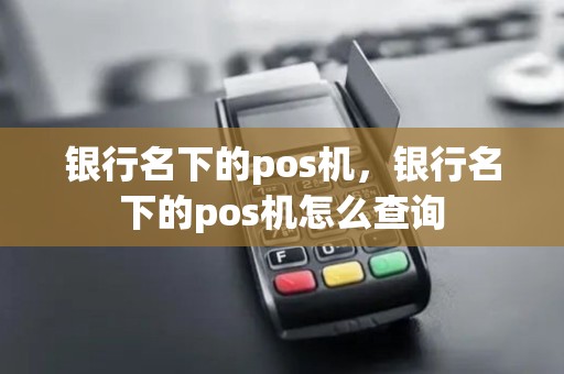 银行名下的pos机,银行名下的pos机怎么查询 银行名下的pos机,银行名下的pos机怎么查询