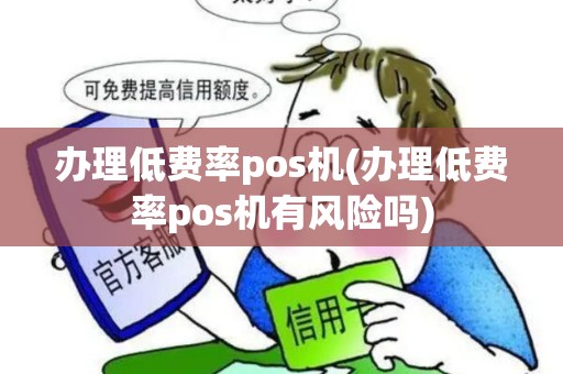 办理低费率pos机(办理低费率pos机有风险吗)