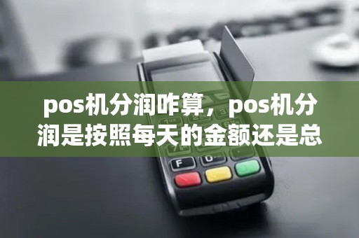 pos机分润咋算,pos机分润是按照每天的金额还是总量 pos机分润咋算,pos机分润是按照每天的金额还是总量
