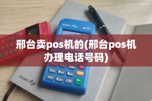 邢台卖pos机的(邢台pos机办理电话号码)