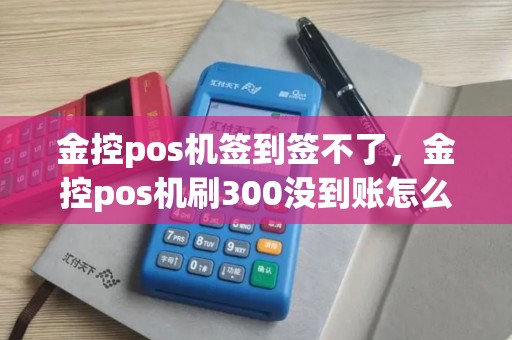金控pos机签到签不了,金控pos机刷300没到账怎么办 金控pos机签到签不了,金控pos机刷300没到账怎么办
