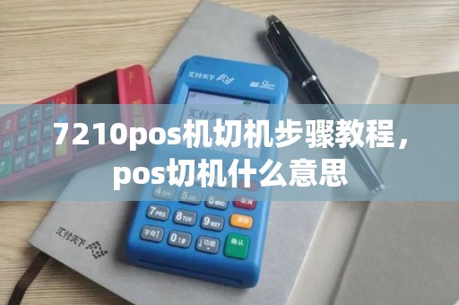 7210pos机切机步骤教程,pos切机什么意思 7210pos机切机步骤教程,pos切机什么意思
