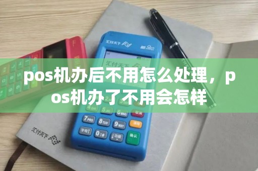 pos机办后不用怎么处理，pos机办了不用会怎样