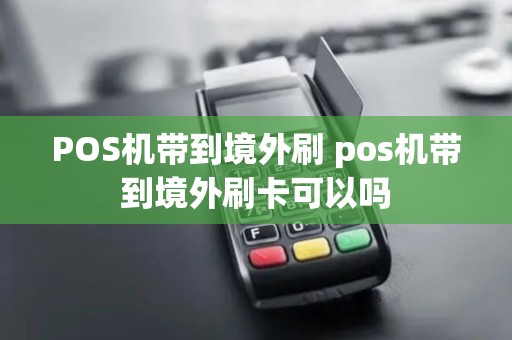 POS机带到境外刷 pos机带到境外刷卡可以吗