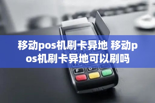 移动pos机刷卡异地 移动pos机刷卡异地可以刷吗 移动pos机刷卡异地 移动pos机刷卡异地可以刷吗