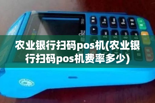 农业银行扫码pos机(农业银行扫码pos机费率多少)