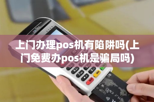 上门办理pos机有陷阱吗(上门免费办pos机是骗局吗) 上门办理pos机有陷阱吗(上门免费办pos机是骗局吗)
