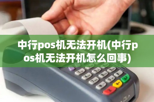 中行pos机无法开机(中行pos机无法开机怎么回事)