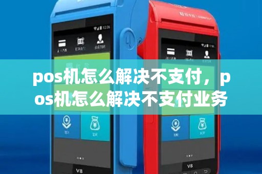 pos机怎么解决不支付，pos机怎么解决不支付业务
