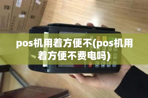 pos机用着方便不(pos机用着方便不费电吗)
