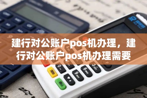建行对公账户pos机办理，建行对公账户pos机办理需要什么
