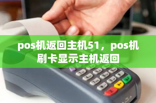 pos机返回主机51,pos机刷卡显示主机返回 pos机返回主机51,pos机刷卡显示主机返回