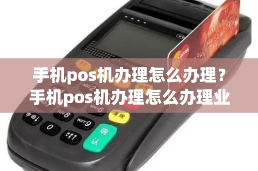 手机pos机办理怎么办理？手机pos机办理怎么办理业务
