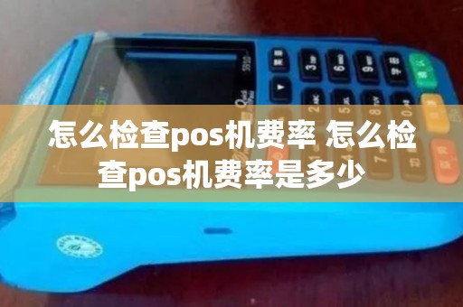 怎么检查pos机费率 怎么检查pos机费率是多少 怎么检查pos机费率 怎么检查pos机费率是多少