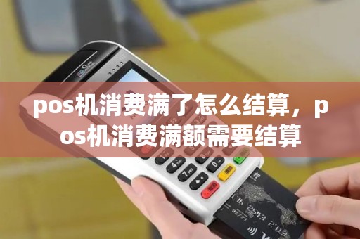 pos机消费满了怎么结算,pos机消费满额需要结算 pos机消费满了怎么结算,pos机消费满额需要结算