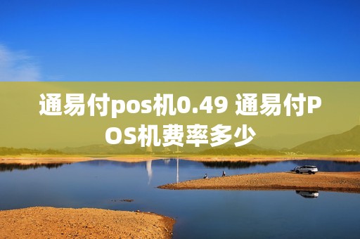 通易付pos机0.49 通易付POS机费率多少