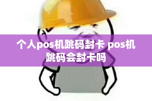 个人pos机跳码封卡 pos机跳码会封卡吗 个人pos机跳码封卡 pos机跳码会封卡吗