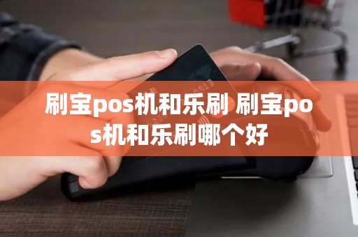 刷宝pos机和乐刷 刷宝pos机和乐刷哪个好 刷宝pos机和乐刷 刷宝pos机和乐刷哪个好