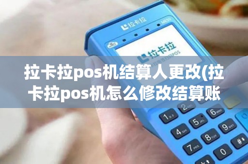 拉卡拉pos机结算人更改(拉卡拉pos机怎么修改结算账户卡)