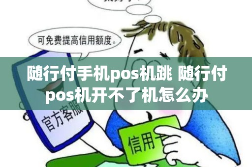 随行付手机pos机跳 随行付pos机开不了机怎么办 随行付手机pos机跳 随行付pos机开不了机怎么办