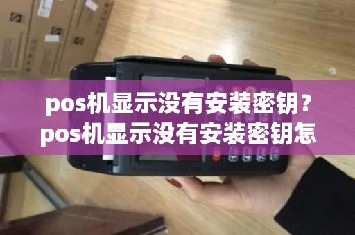 pos机显示没有安装密钥?pos机显示没有安装密钥怎么办 pos机显示没有安装密钥?pos机显示没有安装密钥怎么办