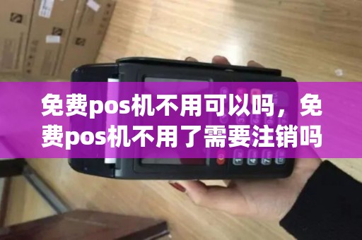 免费pos机不用可以吗，免费pos机不用了需要注销吗