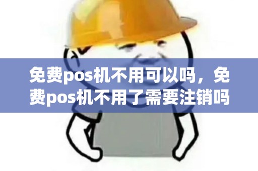 免费pos机不用可以吗，免费pos机不用了需要注销吗