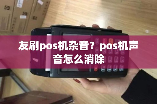 友刷pos机杂音?pos机声音怎么消除 友刷pos机杂音?pos机声音怎么消除