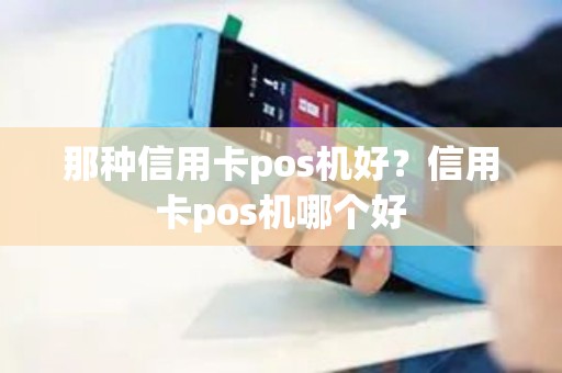 那种信用卡pos机好？信用卡pos机哪个好