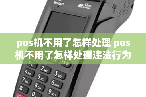 pos机不用了怎样处理 pos机不用了怎样处理违法行为