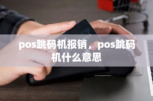 pos跳码机报销,pos跳码机什么意思 pos跳码机报销,pos跳码机什么意思