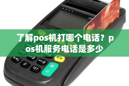 了解pos机打哪个电话?pos机服务电话是多少 了解pos机打哪个电话?pos机服务电话是多少