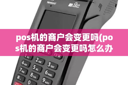 pos机的商户会变更吗(pos机的商户会变更吗怎么办) pos机的商户会变更吗(pos机的商户会变更吗怎么办)
