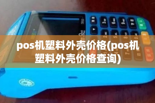 pos机塑料外壳价格(pos机塑料外壳价格查询) pos机塑料外壳价格(pos机塑料外壳价格查询)