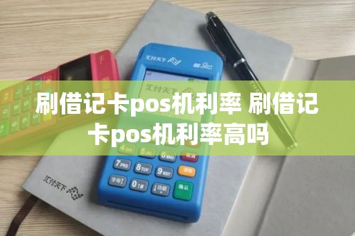 刷借记卡pos机利率 刷借记卡pos机利率高吗 刷借记卡pos机利率 刷借记卡pos机利率高吗