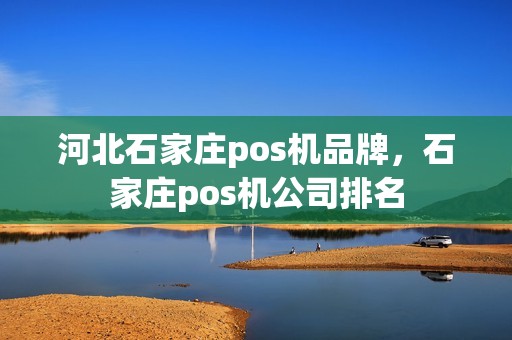 河北石家庄pos机品牌,石家庄pos机公司排名 河北石家庄pos机品牌,石家庄pos机公司排名