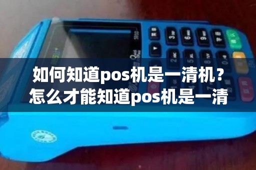 如何知道pos机是一清机?怎么才能知道pos机是一清机 如何知道pos机是一清机?怎么才能知道pos机是一清机