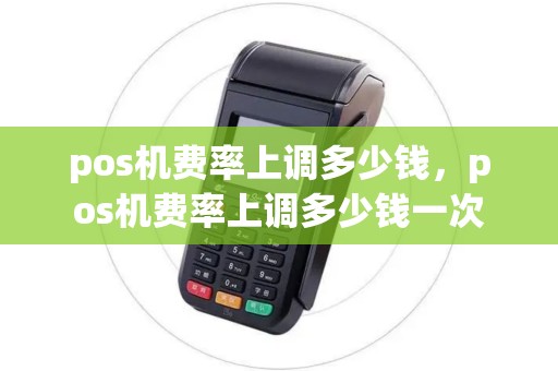 pos机费率上调多少钱,pos机费率上调多少钱一次 pos机费率上调多少钱,pos机费率上调多少钱一次