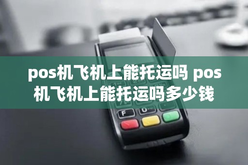 pos机飞机上能托运吗 pos机飞机上能托运吗多少钱