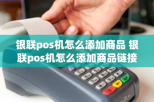 银联pos机怎么添加商品 银联pos机怎么添加商品链接