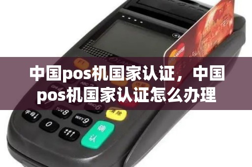 中国pos机国家认证，中国pos机国家认证怎么办理